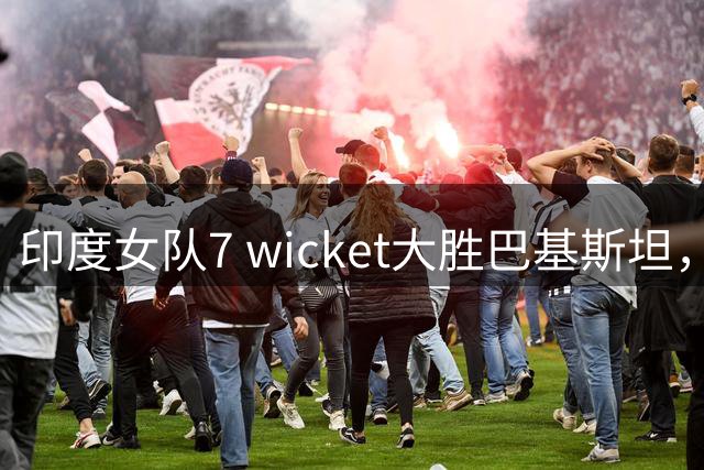 印度女队7 wicket大胜巴基斯坦，提前锁定亚洲杯A组头名
