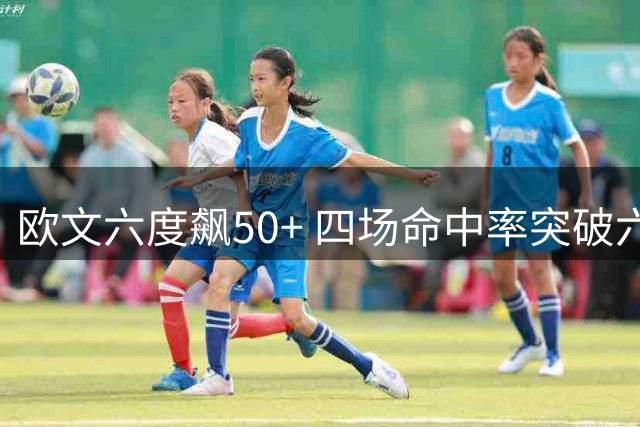 欧文六度飙50+ 四场命中率突破六成