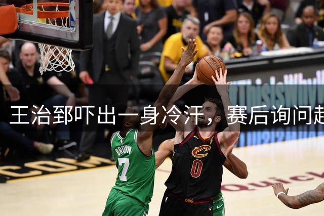 王治郅吓出一身冷汗，赛后询问赵继伟：绝杀球咋传的，我看都要丢